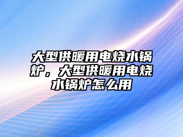 大型供暖用電燒水鍋爐，大型供暖用電燒水鍋爐怎么用