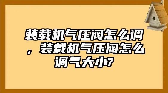 裝載機(jī)氣壓閥怎么調(diào)，裝載機(jī)氣壓閥怎么調(diào)氣大小?