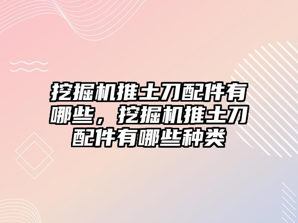 挖掘機推土刀配件有哪些，挖掘機推土刀配件有哪些種類