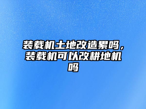 裝載機(jī)土地改造累嗎，裝載機(jī)可以改耕地機(jī)嗎