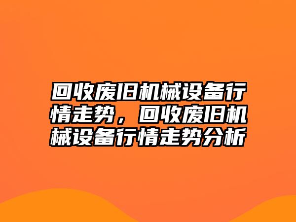 回收廢舊機(jī)械設(shè)備行情走勢(shì)，回收廢舊機(jī)械設(shè)備行情走勢(shì)分析