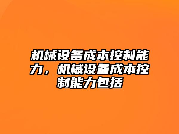 機(jī)械設(shè)備成本控制能力，機(jī)械設(shè)備成本控制能力包括