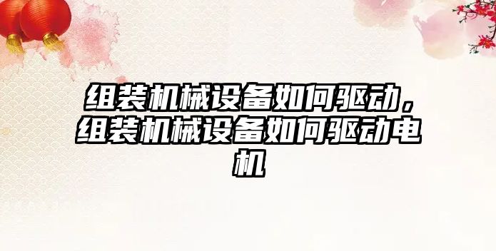 組裝機械設備如何驅(qū)動，組裝機械設備如何驅(qū)動電機