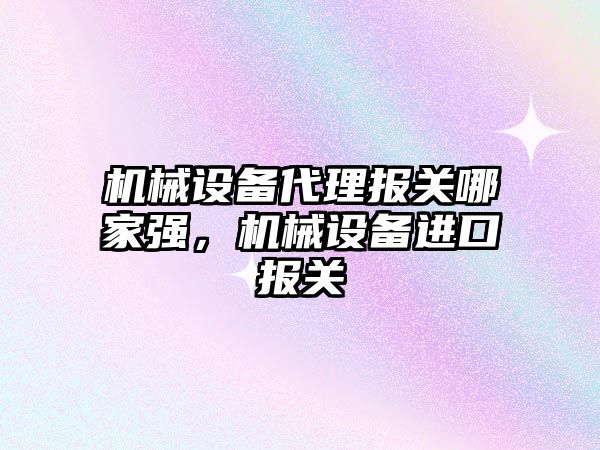 機械設備代理報關哪家強，機械設備進口報關