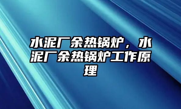 水泥廠余熱鍋爐，水泥廠余熱鍋爐工作原理