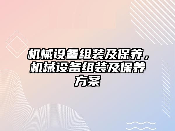 機械設(shè)備組裝及保養(yǎng)，機械設(shè)備組裝及保養(yǎng)方案