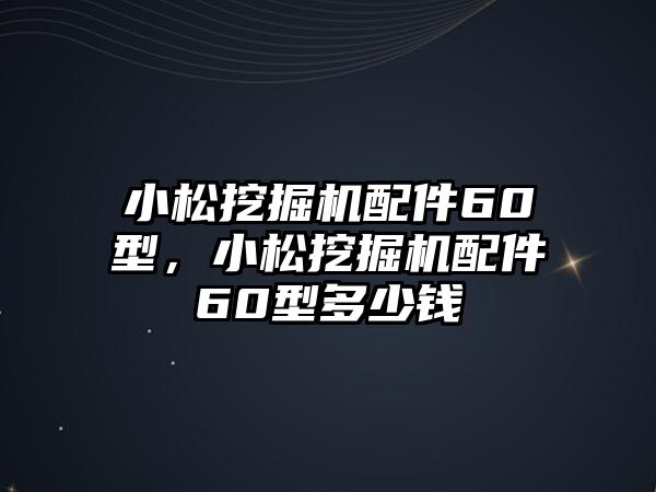 小松挖掘機(jī)配件60型，小松挖掘機(jī)配件60型多少錢