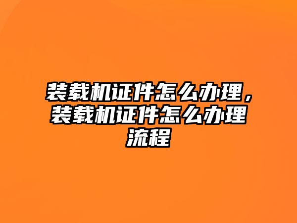 裝載機(jī)證件怎么辦理，裝載機(jī)證件怎么辦理流程