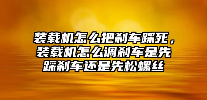 裝載機怎么把剎車踩死，裝載機怎么調剎車是先踩剎車還是先松螺絲