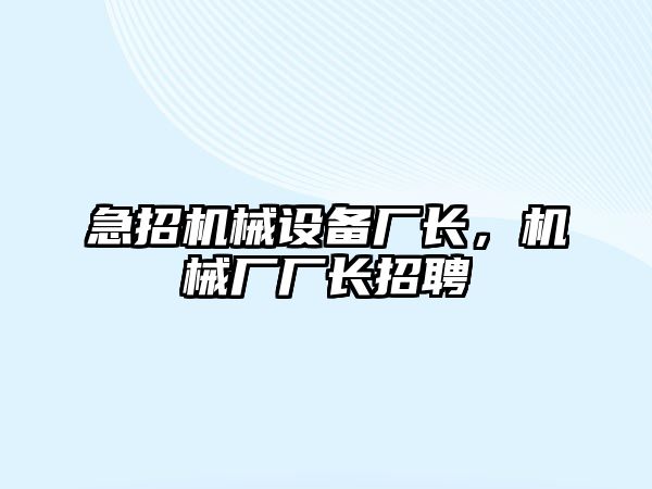 急招機(jī)械設(shè)備廠長(zhǎng)，機(jī)械廠廠長(zhǎng)招聘