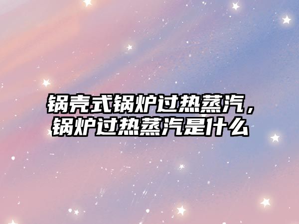 鍋殼式鍋爐過熱蒸汽，鍋爐過熱蒸汽是什么