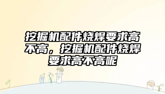 挖掘機(jī)配件燒焊要求高不高，挖掘機(jī)配件燒焊要求高不高呢