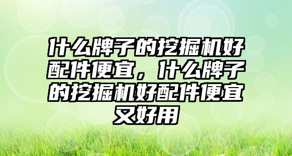 什么牌子的挖掘機好配件便宜，什么牌子的挖掘機好配件便宜又好用