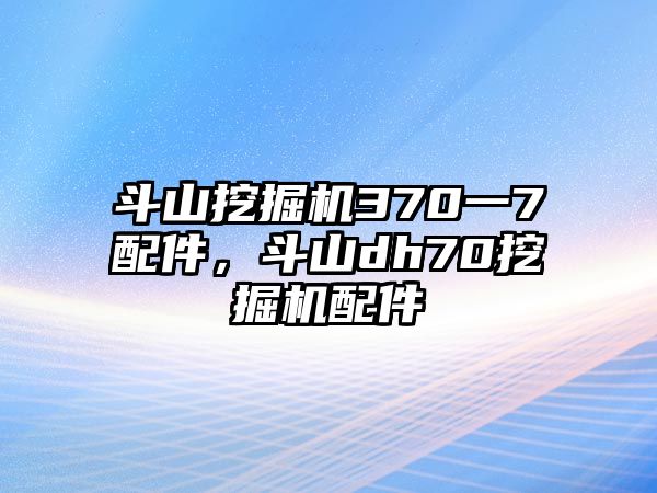 斗山挖掘機370一7配件，斗山dh70挖掘機配件