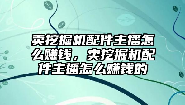 賣挖掘機(jī)配件主播怎么賺錢，賣挖掘機(jī)配件主播怎么賺錢的