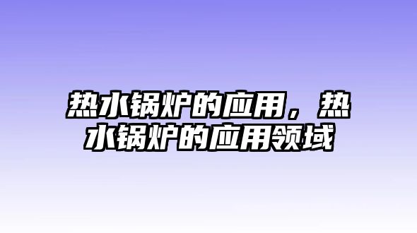 熱水鍋爐的應(yīng)用，熱水鍋爐的應(yīng)用領(lǐng)域