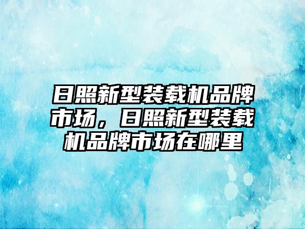 日照新型裝載機(jī)品牌市場，日照新型裝載機(jī)品牌市場在哪里