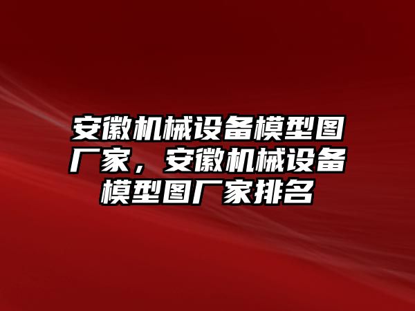 安徽機(jī)械設(shè)備模型圖廠家，安徽機(jī)械設(shè)備模型圖廠家排名