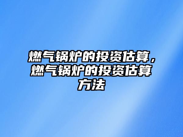 燃?xì)忮仩t的投資估算，燃?xì)忮仩t的投資估算方法