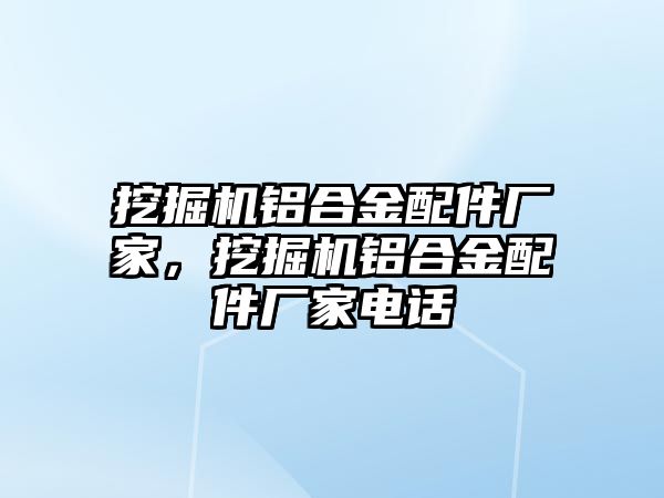 挖掘機鋁合金配件廠家，挖掘機鋁合金配件廠家電話