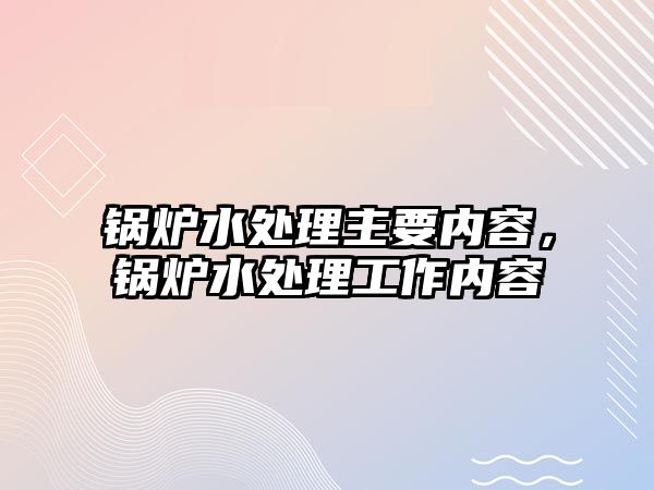 鍋爐水處理主要內(nèi)容，鍋爐水處理工作內(nèi)容