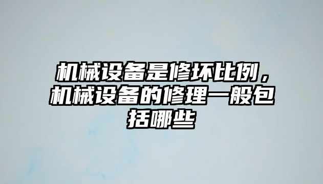 機械設(shè)備是修壞比例，機械設(shè)備的修理一般包括哪些