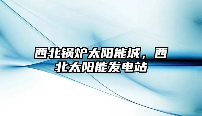 西北鍋爐太陽能城，西北太陽能發(fā)電站