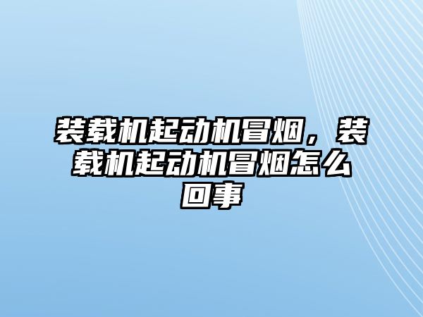 裝載機起動機冒煙，裝載機起動機冒煙怎么回事