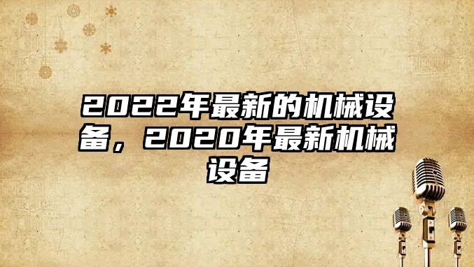 2022年最新的機械設(shè)備，2020年最新機械設(shè)備