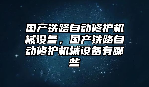 國產(chǎn)鐵路自動修護(hù)機械設(shè)備，國產(chǎn)鐵路自動修護(hù)機械設(shè)備有哪些