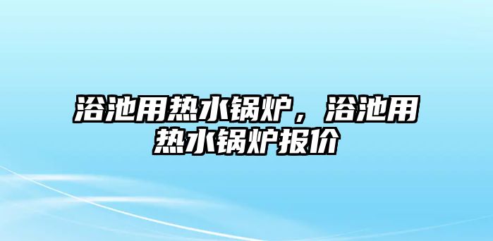 浴池用熱水鍋爐，浴池用熱水鍋爐報(bào)價(jià)