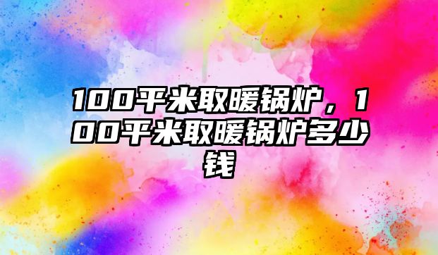 100平米取暖鍋爐，100平米取暖鍋爐多少錢