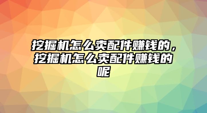 挖掘機怎么賣配件賺錢的，挖掘機怎么賣配件賺錢的呢