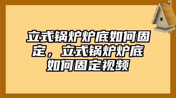 立式鍋爐爐底如何固定，立式鍋爐爐底如何固定視頻