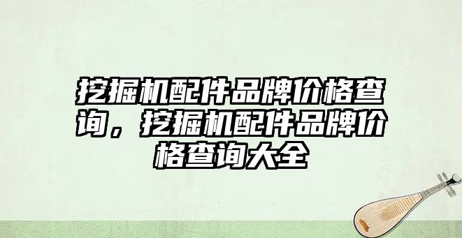 挖掘機配件品牌價格查詢，挖掘機配件品牌價格查詢大全