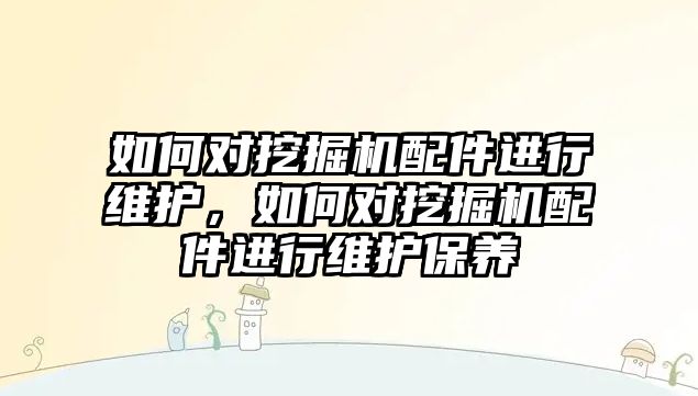 如何對挖掘機配件進行維護，如何對挖掘機配件進行維護保養(yǎng)