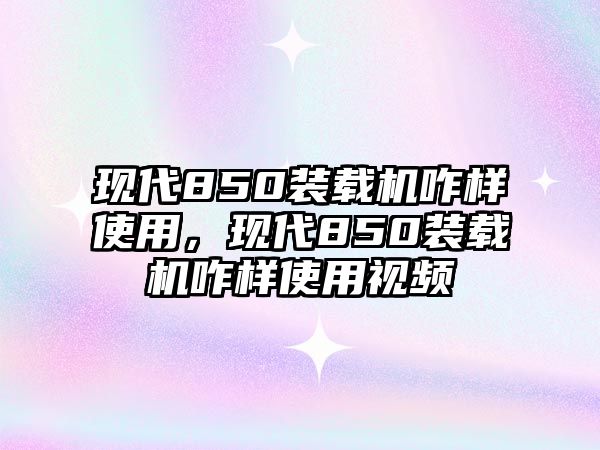 現(xiàn)代850裝載機(jī)咋樣使用，現(xiàn)代850裝載機(jī)咋樣使用視頻