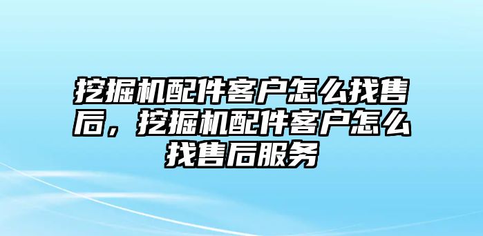 挖掘機(jī)配件客戶怎么找售后，挖掘機(jī)配件客戶怎么找售后服務(wù)