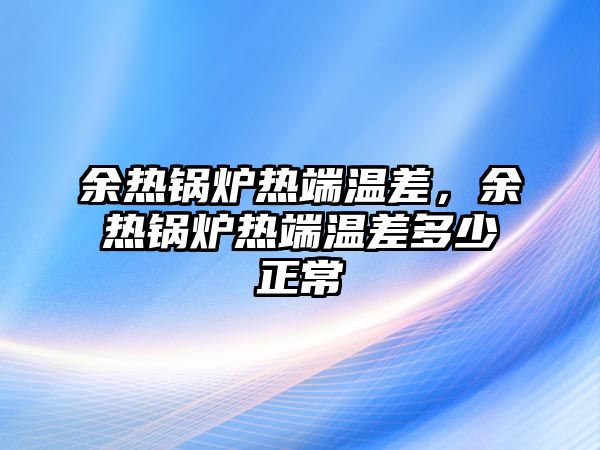 余熱鍋爐熱端溫差，余熱鍋爐熱端溫差多少正常