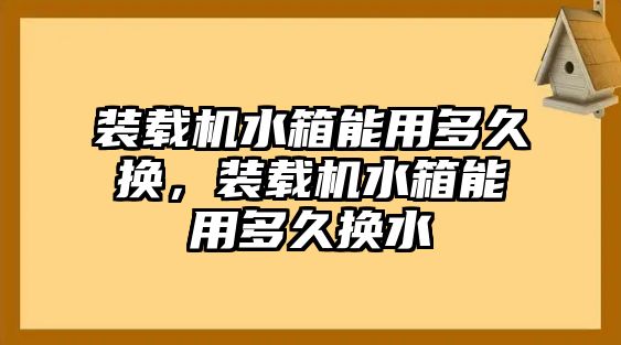 裝載機水箱能用多久換，裝載機水箱能用多久換水