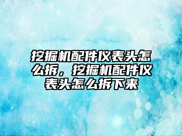 挖掘機配件儀表頭怎么拆，挖掘機配件儀表頭怎么拆下來