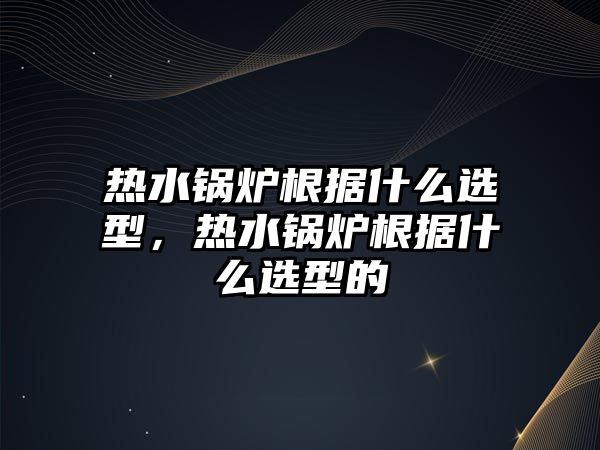 熱水鍋爐根據(jù)什么選型，熱水鍋爐根據(jù)什么選型的