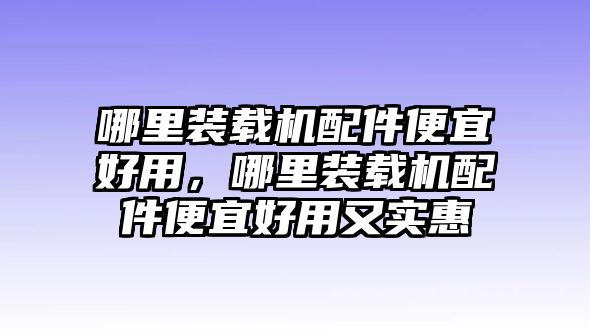 哪里裝載機(jī)配件便宜好用，哪里裝載機(jī)配件便宜好用又實(shí)惠