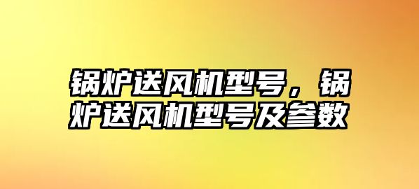 鍋爐送風(fēng)機型號，鍋爐送風(fēng)機型號及參數(shù)