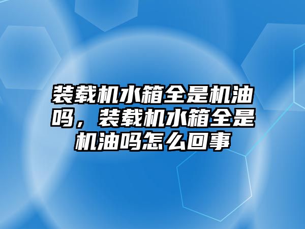 裝載機(jī)水箱全是機(jī)油嗎，裝載機(jī)水箱全是機(jī)油嗎怎么回事