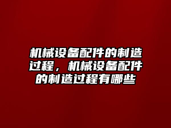 機(jī)械設(shè)備配件的制造過(guò)程，機(jī)械設(shè)備配件的制造過(guò)程有哪些