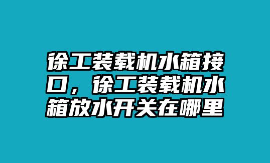 徐工裝載機(jī)水箱接口，徐工裝載機(jī)水箱放水開關(guān)在哪里