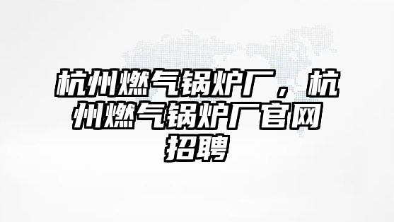 杭州燃?xì)忮仩t廠，杭州燃?xì)忮仩t廠官網(wǎng)招聘