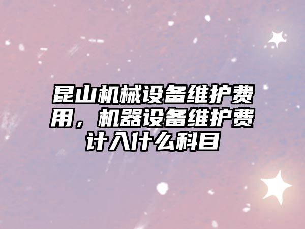 昆山機械設(shè)備維護費用，機器設(shè)備維護費計入什么科目