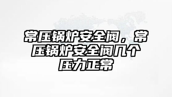 常壓鍋爐安全閥，常壓鍋爐安全閥幾個壓力正常